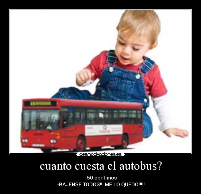 cuanto cuesta el autobus? - -50 centimos
-BAJENSE TODOS!!! ME LO QUEDO!!!!!