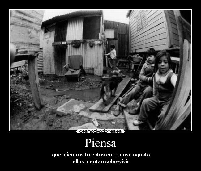 Piensa - que mientras tu estas en tu casa agusto
ellos inentan sobrevivir