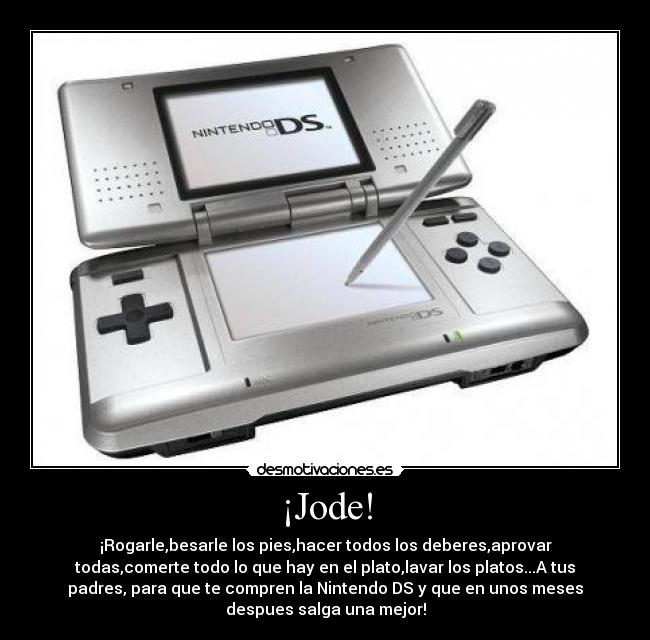 ¡Jode! - ¡Rogarle,besarle los pies,hacer todos los deberes,aprovar
todas,comerte todo lo que hay en el plato,lavar los platos...A tus
padres, para que te compren la Nintendo DS y que en unos meses
despues salga una mejor!