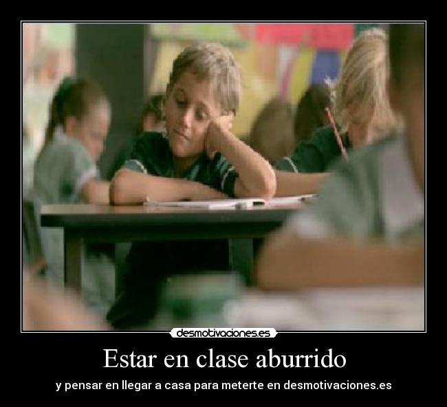 Estar en clase aburrido - y pensar en llegar a casa para meterte en desmotivaciones.es