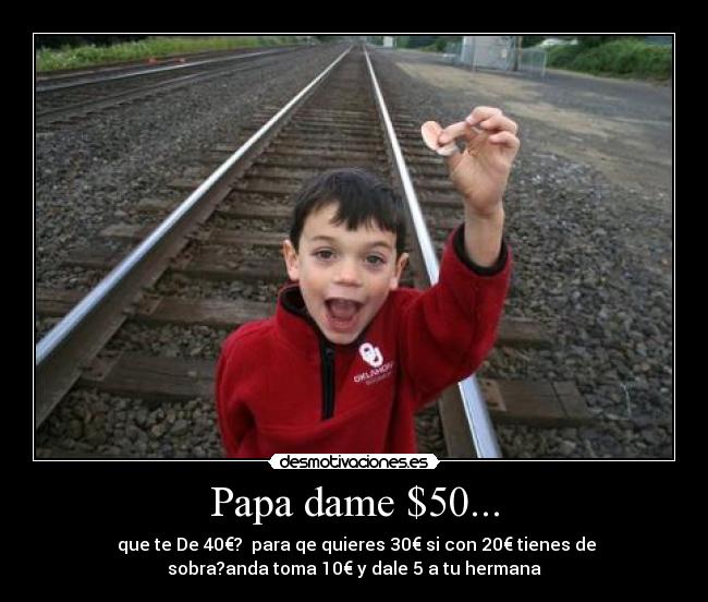 Papa dame $50... -  que te De 40€?  para qe quieres 30€ si con 20€ tienes de
sobra?anda toma 10€ y dale 5 a tu hermana