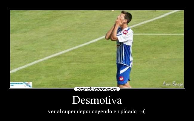 Desmotiva - ver al super depor cayendo en picado...=(