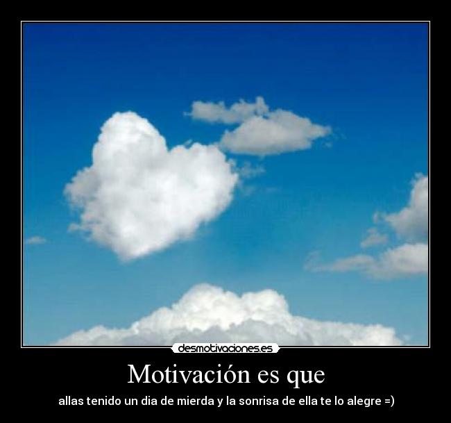 Motivación es que - allas tenido un dia de mierda y la sonrisa de ella te lo alegre =)