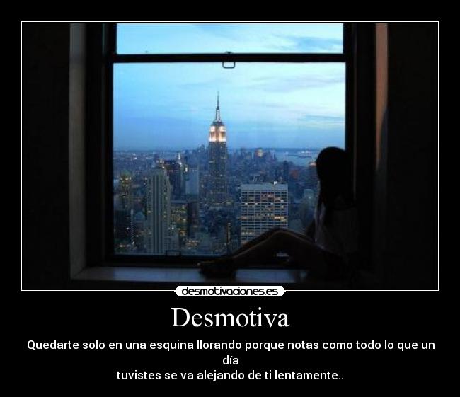Desmotiva - Quedarte solo en una esquina llorando porque notas como todo lo que un día
tuvistes se va alejando de ti lentamente..