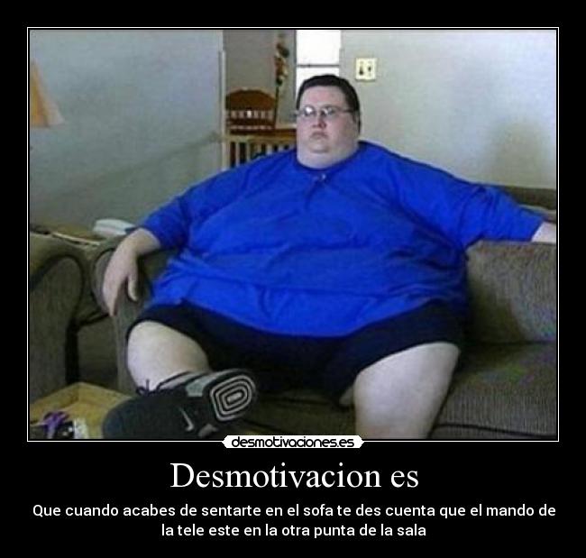 Desmotivacion es - Que cuando acabes de sentarte en el sofa te des cuenta que el mando de
la tele este en la otra punta de la sala