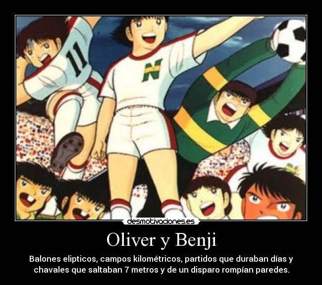 Oliver y Benji - Balones elipticos, campos kilométricos, partidos que duraban días y
chavales que saltaban 7 metros y de un disparo rompían paredes.