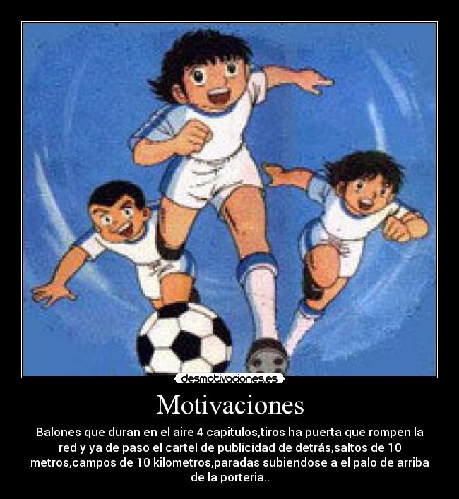 Motivaciones - Balones que duran en el aire 4 capitulos,tiros ha puerta que rompen la
red y ya de paso el cartel de publicidad de detrás,saltos de 10
metros,campos de 10 kilometros,paradas subiendose a el palo de arriba
de la porteria..