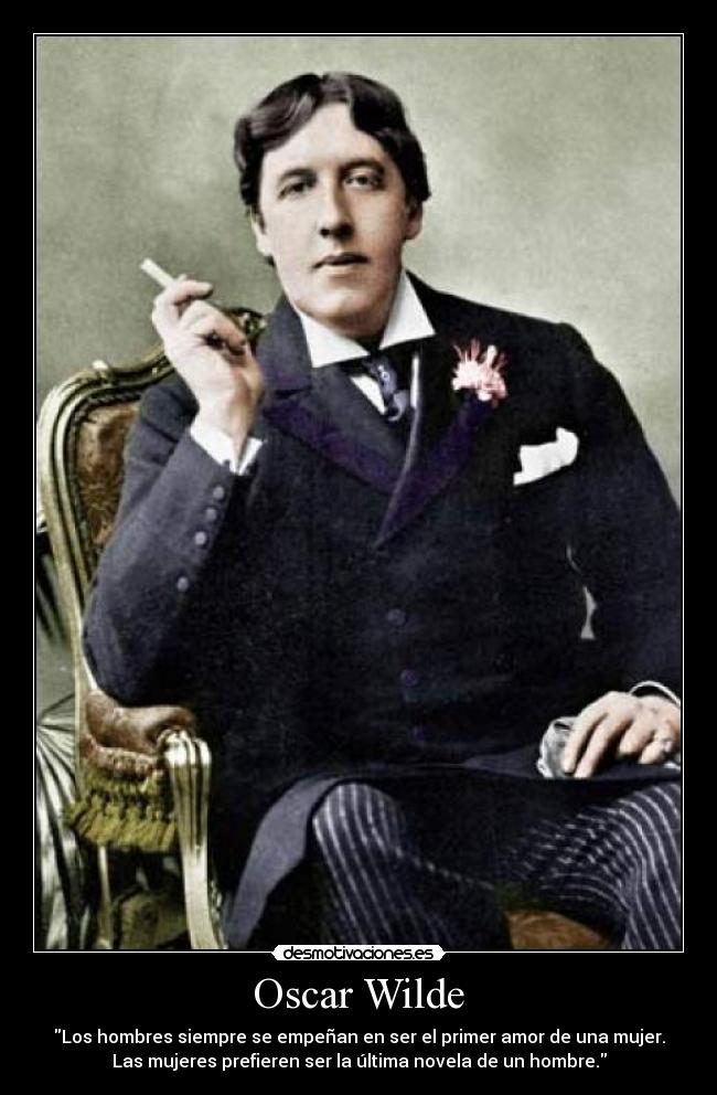 Oscar Wilde - Los hombres siempre se empeñan en ser el primer amor de una mujer.
Las mujeres prefieren ser la última novela de un hombre.