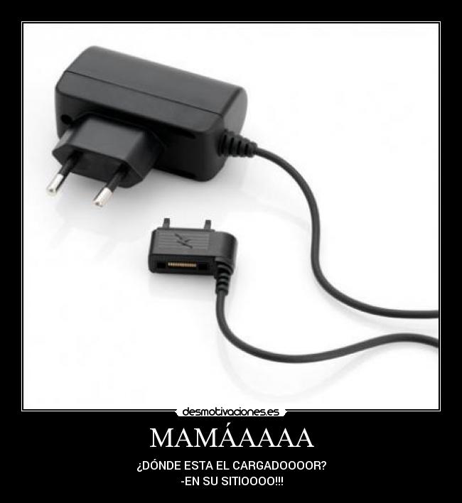 MAMÁAAAA - ¿DÓNDE ESTA EL CARGADOOOOR?
-EN SU SITIOOOO!!!