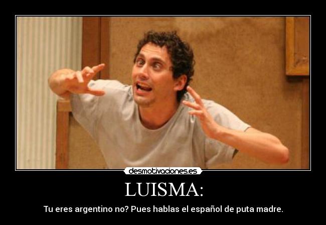 LUISMA: - Tu eres argentino no? Pues hablas el español de puta madre.