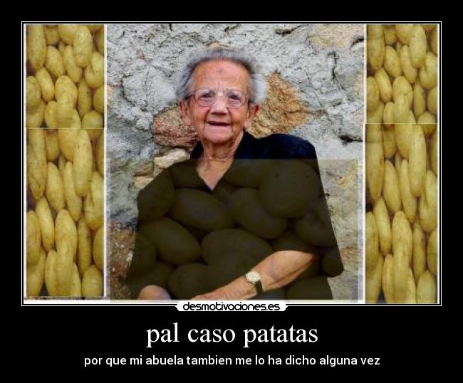 pal caso patatas - por que mi abuela tambien me lo ha dicho alguna vez