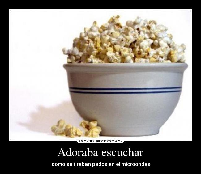 Adoraba escuchar - como se tiraban pedos en el microondas