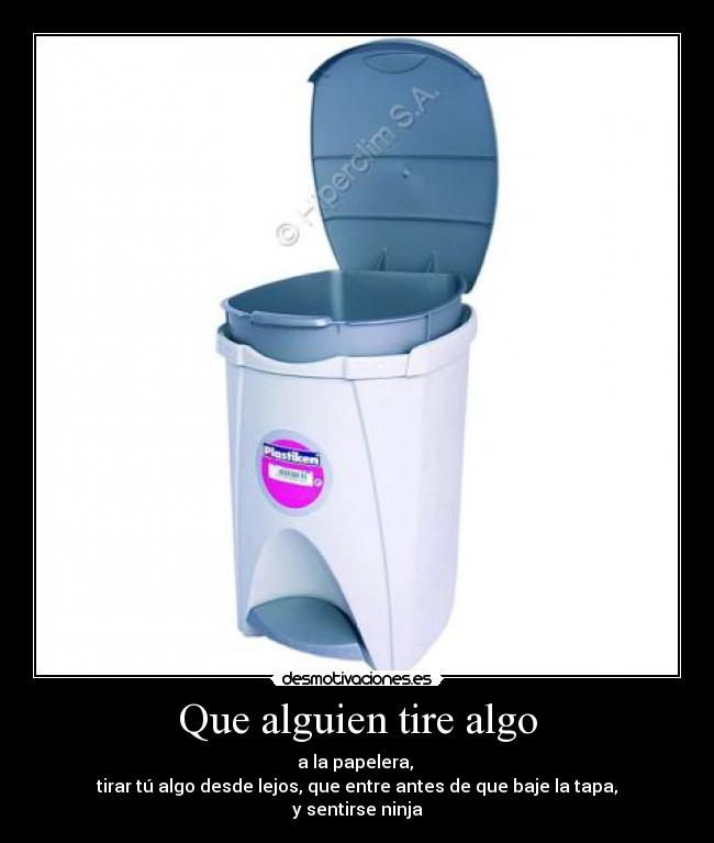 Que alguien tire algo - a la papelera,
tirar tú algo desde lejos, que entre antes de que baje la tapa,
y sentirse ninja