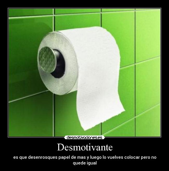 Desmotivante - es que desenrosques papel de mas y luego lo vuelves colocar pero no quede igual