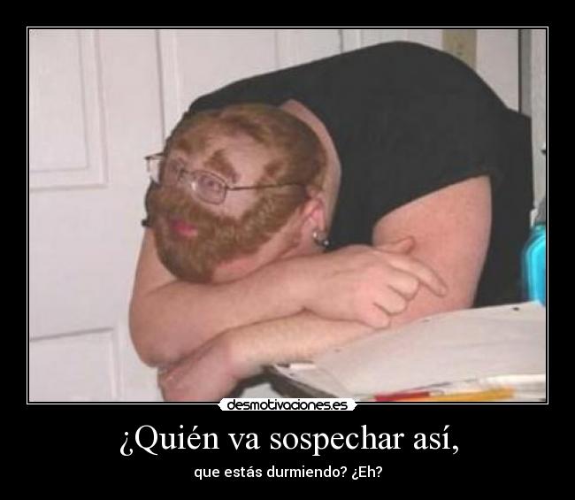 ¿Quién va sospechar así, - que estás durmiendo? ¿Eh?