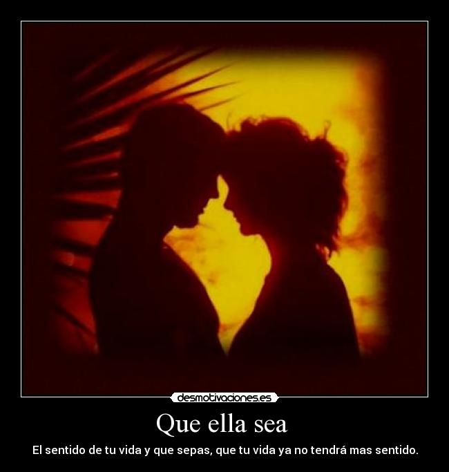 Que ella sea  - El sentido de tu vida y que sepas, que tu vida ya no tendrá mas sentido.