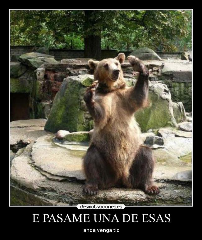 E PASAME UNA DE ESAS - anda venga tio