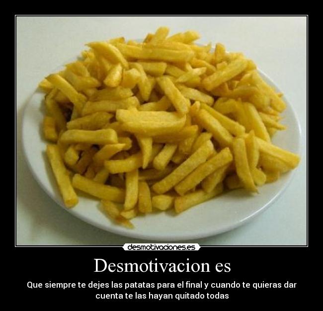 Desmotivacion es - Que siempre te dejes las patatas para el final y cuando te quieras dar
cuenta te las hayan quitado todas