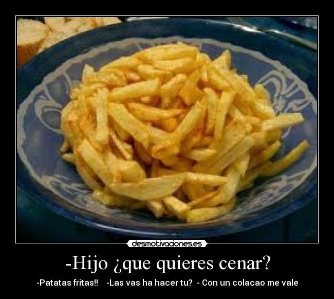 -Hijo ¿que quieres cenar? - -Patatas fritas!!    -Las vas ha hacer tu?  - Con un colacao me vale