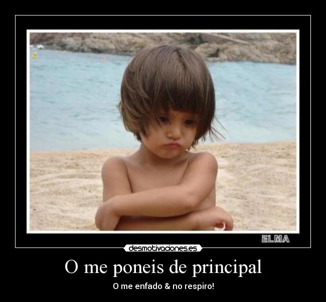 O me poneis de principal - O me enfado & no respiro!