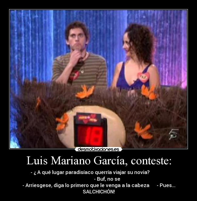 Luis Mariano García, conteste: - - ¿ A qué lugar paradisíaco querría viajar su novia?                             - Buf, no se
- Arriesgese, diga lo primero que le venga a la cabeza      - Pues... SALCHICHÓN!