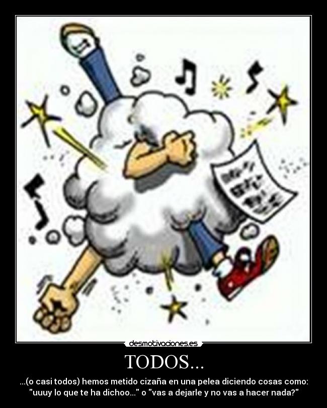 TODOS... - ...(o casi todos) hemos metido cizaña en una pelea diciendo cosas como:
uuuy lo que te ha dichoo... o vas a dejarle y no vas a hacer nada?