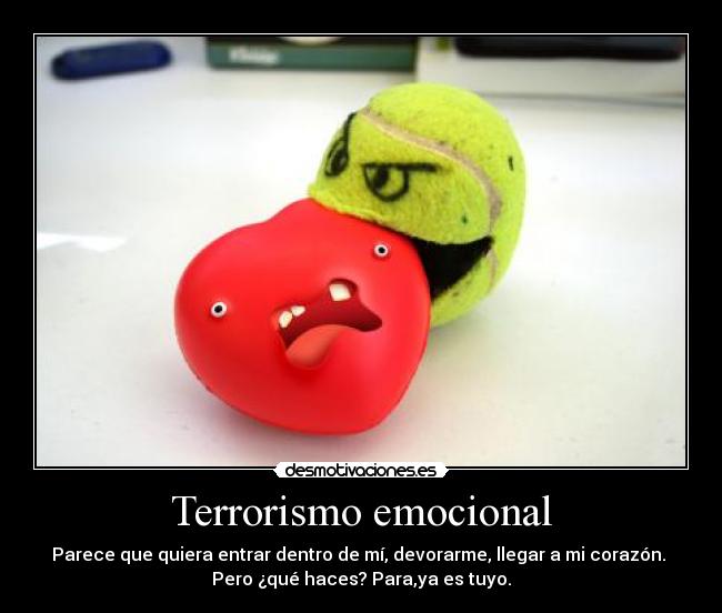 Terrorismo emocional - Parece que quiera entrar dentro de mí, devorarme, llegar a mi corazón.
Pero ¿qué haces? Para,ya es tuyo.