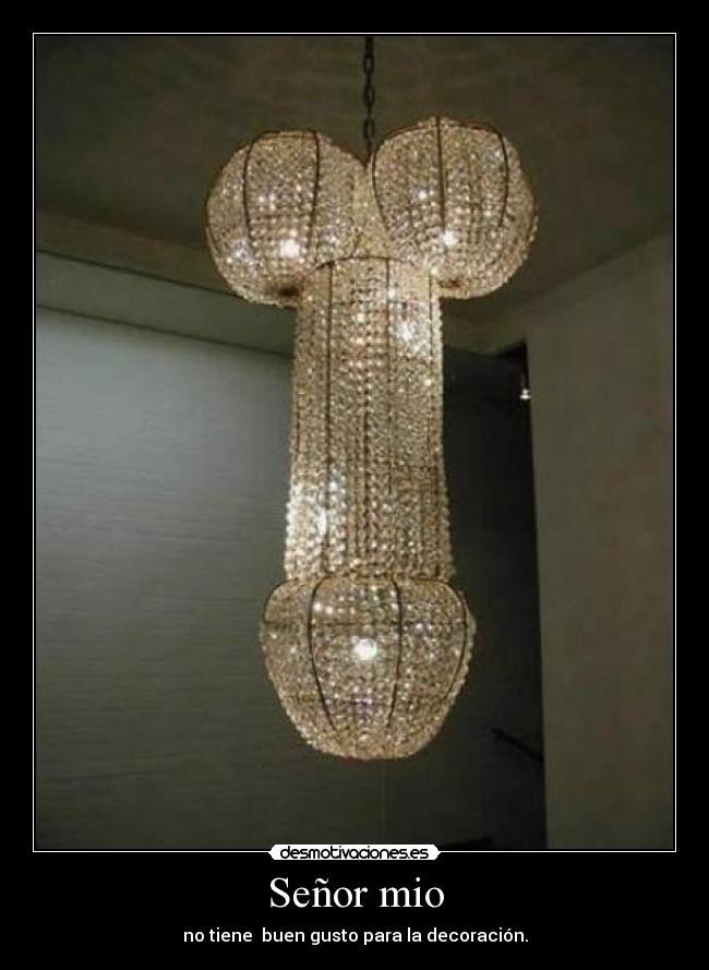 Señor mio - no tiene  buen gusto para la decoración.