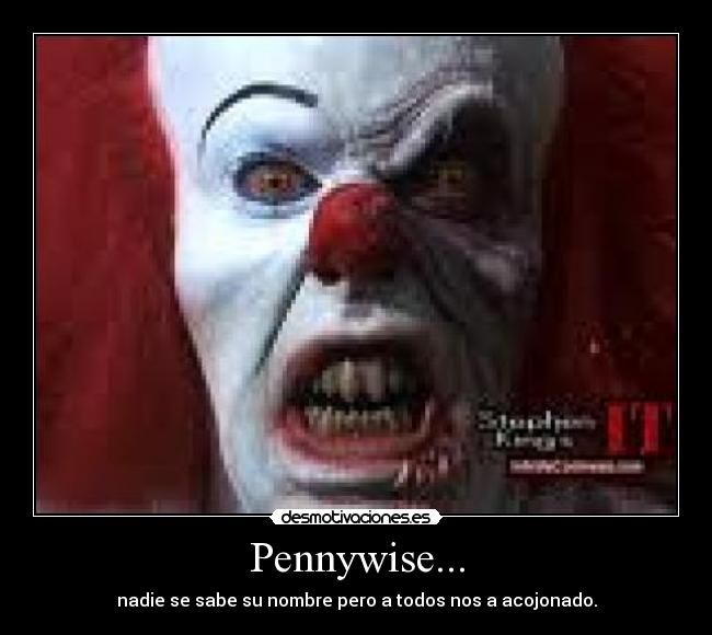 Pennywise... - nadie se sabe su nombre pero a todos nos a acojonado.