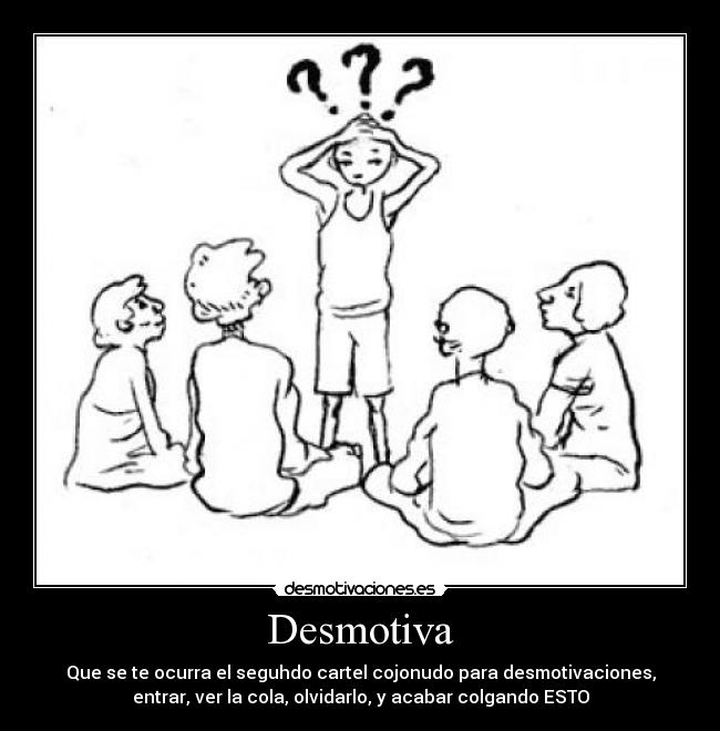 Desmotiva - Que se te ocurra el seguhdo cartel cojonudo para desmotivaciones,
entrar, ver la cola, olvidarlo, y acabar colgando ESTO