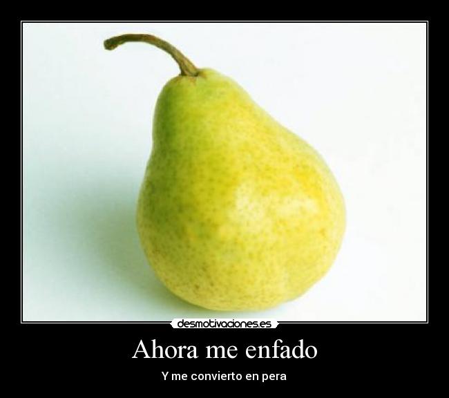 Ahora me enfado - Y me convierto en pera