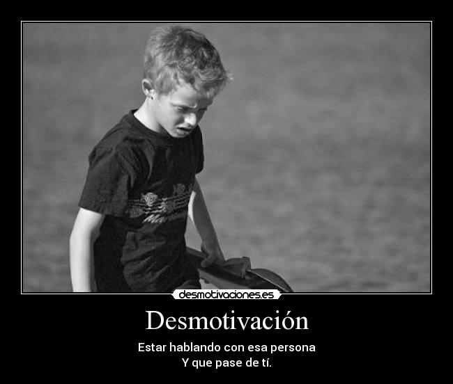 Desmotivación - Estar hablando con esa persona
Y que pase de tí.