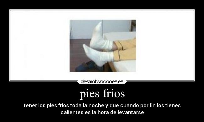 pies frios - tener los pies frios toda la noche y que cuando por fin los tienes
calientes es la hora de levantarse