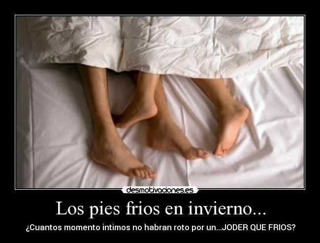 Los pies frios en invierno... - ¿Cuantos momento intimos no habran roto por un...JODER QUE FRIOS?