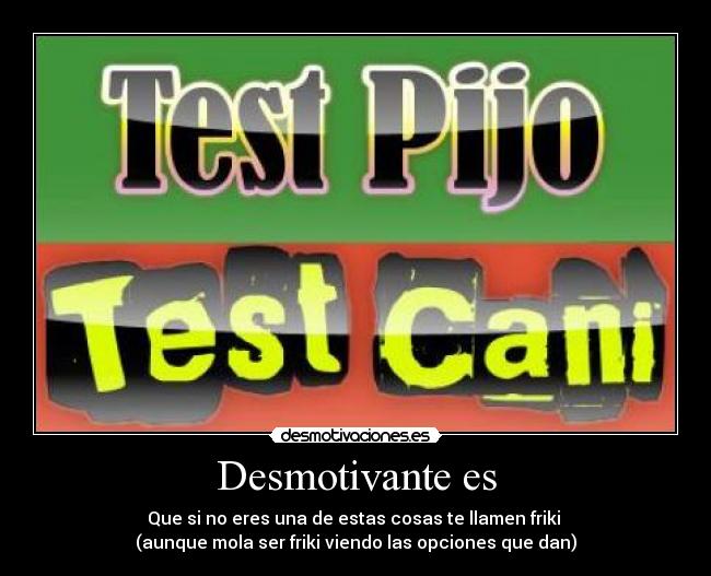 Desmotivante es - Que si no eres una de estas cosas te llamen friki
(aunque mola ser friki viendo las opciones que dan)