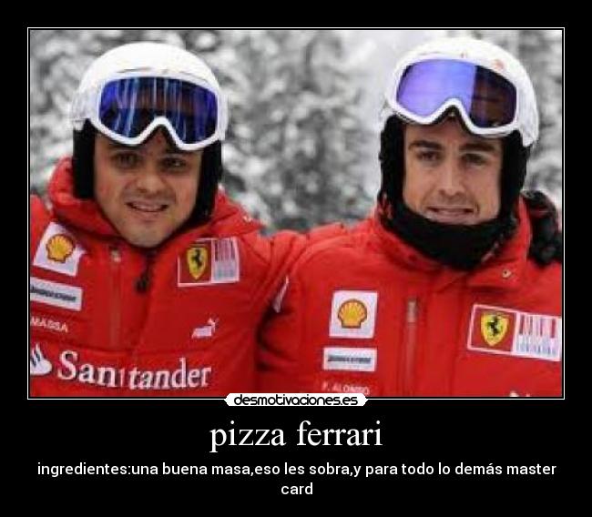 pizza ferrari - ingredientes:una buena masa,eso les sobra,y para todo lo demás master card