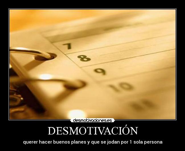 DESMOTIVACIÓN - querer hacer buenos planes y que se jodan por 1 sola persona