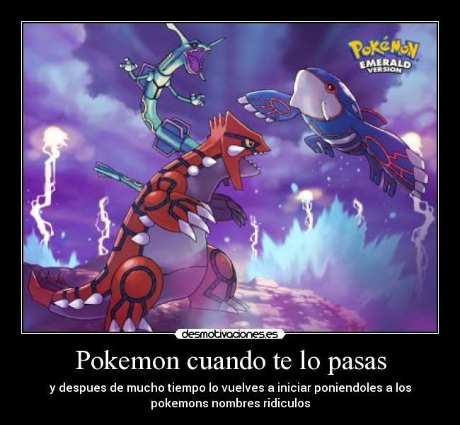 Pokemon cuando te lo pasas - y despues de mucho tiempo lo vuelves a iniciar poniendoles a los
pokemons nombres ridiculos
