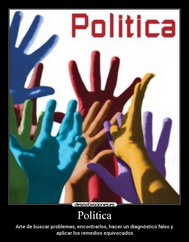 Política - Arte de buscar problemas, encontrarlos, hacer un diagnóstico falso y
aplicar los remedios equivocados