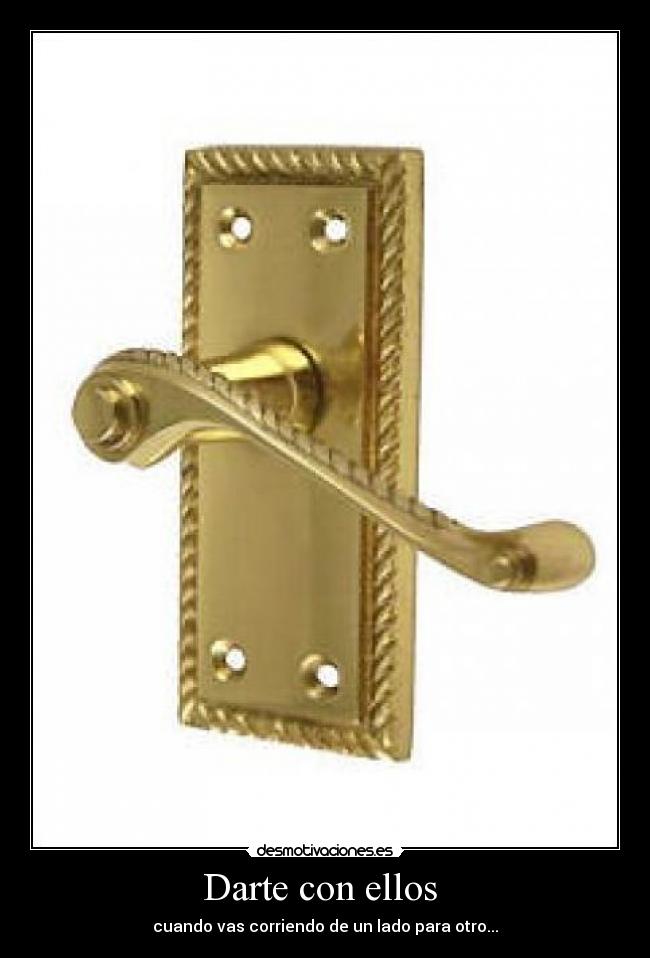 Darte con ellos  - cuando vas corriendo de un lado para otro...