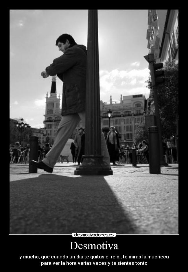 Desmotiva - y mucho, que cuando un dia te quitas el reloj, te miras la mucñeca
para ver la hora varias veces y te sientes tonto