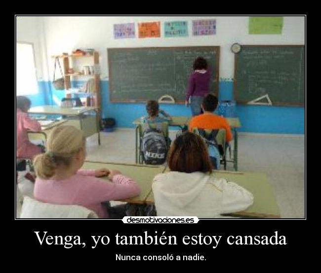 Venga, yo también estoy cansada - Nunca consoló a nadie.