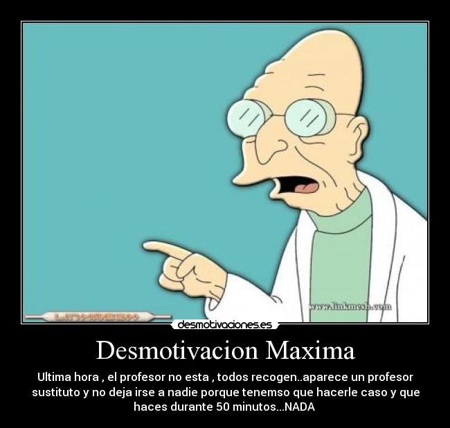 Desmotivacion Maxima - Ultima hora , el profesor no esta , todos recogen..aparece un profesor
sustituto y no deja irse a nadie porque tenemso que hacerle caso y que
haces durante 50 minutos...NADA 