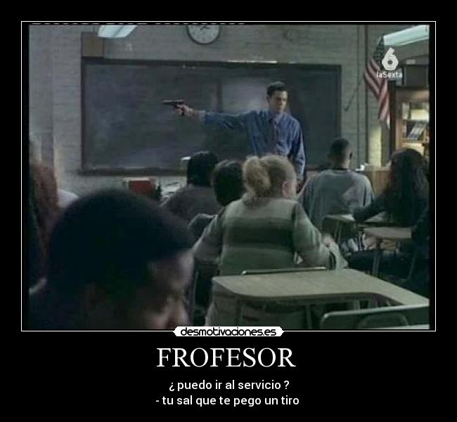 FROFESOR - ¿ puedo ir al servicio ?
- tu sal que te pego un tiro