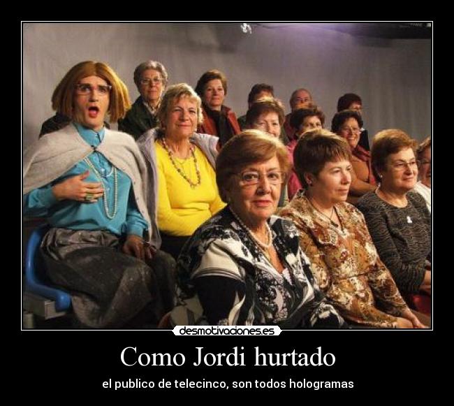 Como Jordi hurtado - el publico de telecinco, son todos hologramas