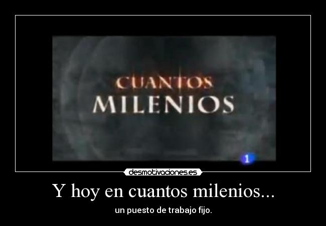 Y hoy en cuantos milenios... - un puesto de trabajo fijo.