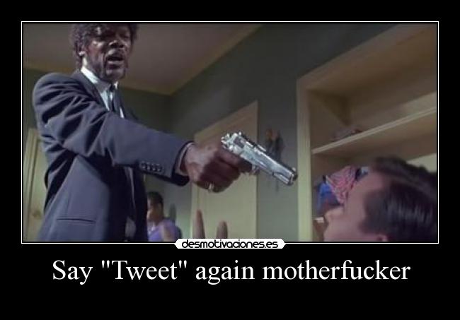 Say Tweet again motherfucker -