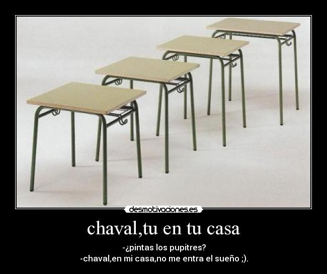 chaval,tu en tu casa - -¿pintas los pupitres?
-chaval,en mi casa,no me entra el sueño ;).