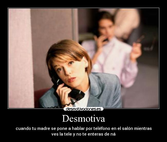 Desmotiva - cuando tu madre se pone a hablar por teléfono en el salón mientras
ves la tele y no te enteras de ná