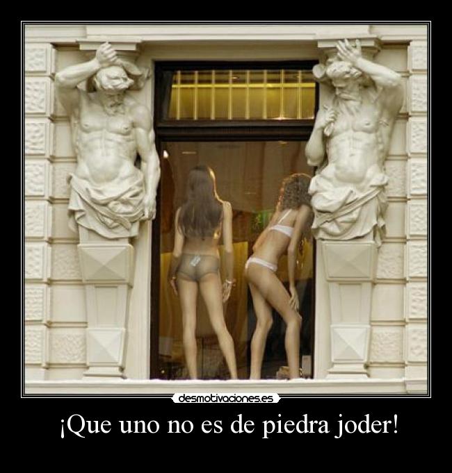 ¡Que uno no es de piedra joder! -